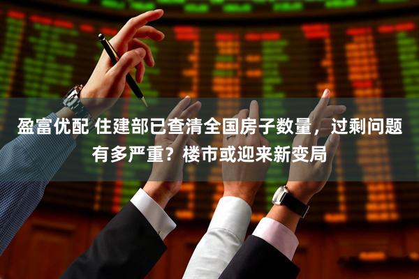 盈富优配 住建部已查清全国房子数量，过剩问题有多严重？楼市或迎来新变局