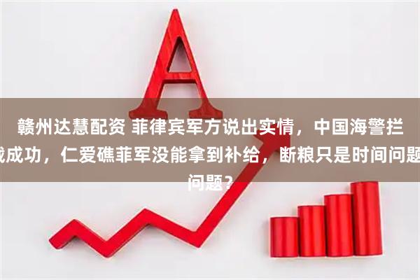赣州达慧配资 菲律宾军方说出实情，中国海警拦截成功，仁爱礁菲军没能拿到补给，断粮只是时间问题？