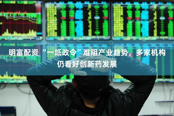 明富配资 “一纸政令”难阻产业趋势，多家机构仍看好创新药发展