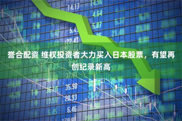 誉合配资 维权投资者大力买入日本股票，有望再创纪录新高