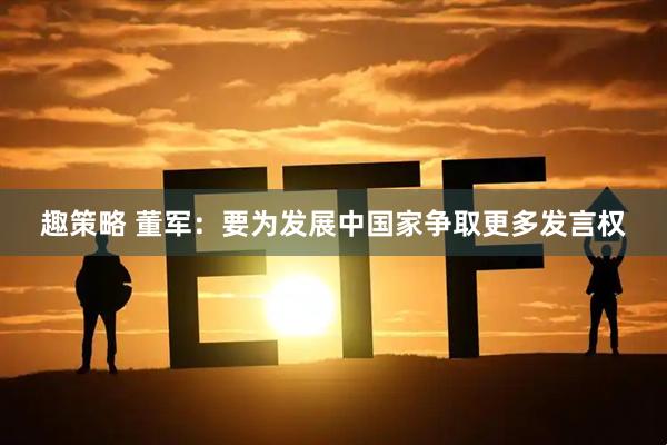 趣策略 董军：要为发展中国家争取更多发言权