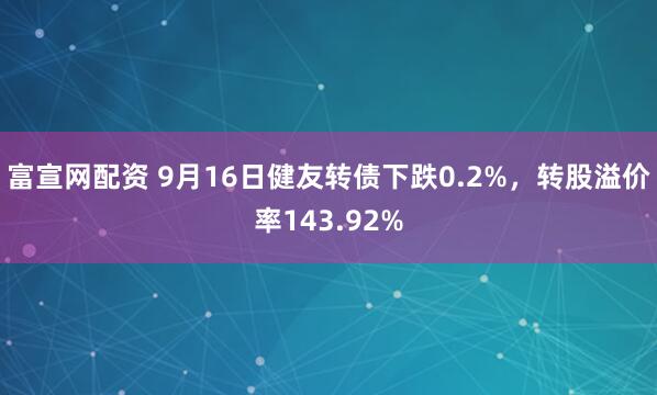 富宣网配资 9月16日健友转债下跌0.2%，转股溢价率143.92%