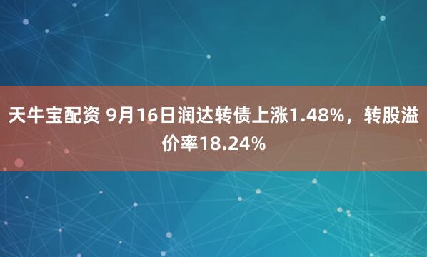 天牛宝配资 9月16日润达转债上涨1.48%，转股溢价率18.24%