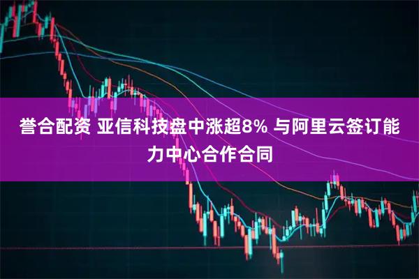 誉合配资 亚信科技盘中涨超8% 与阿里云签订能力中心合作合同