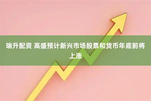 瑞升配资 高盛预计新兴市场股票和货币年底前将上涨