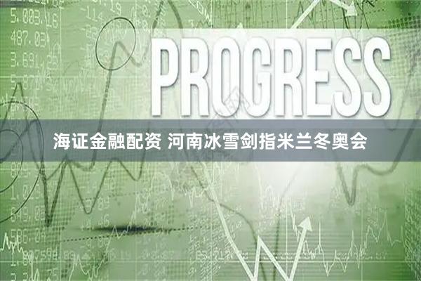 海证金融配资 河南冰雪剑指米兰冬奥会