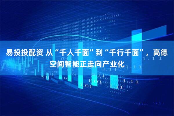 易投投配资 从“千人千面”到“千行千面”，高德空间智能正走向产业化