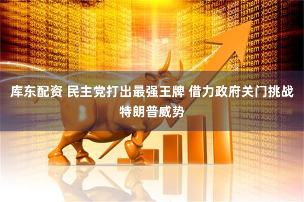 库东配资 民主党打出最强王牌 借力政府关门挑战特朗普威势