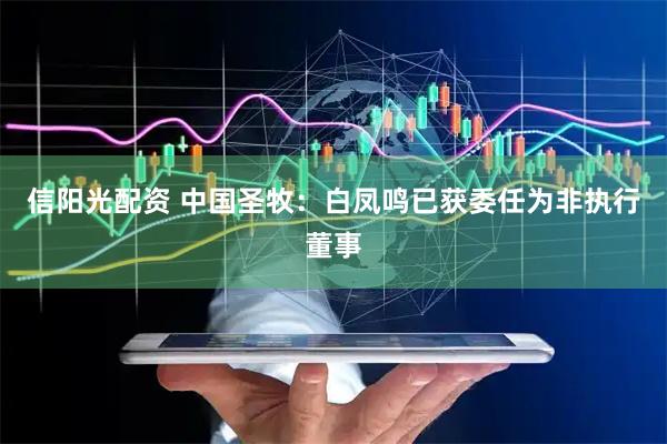 信阳光配资 中国圣牧：白凤鸣已获委任为非执行董事