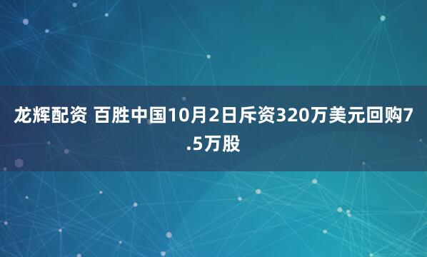 龙辉配资 百胜中国10月2日斥资320万美元回购7.5万股