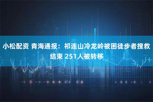 小松配资 青海通报：祁连山冷龙岭被困徒步者搜救结束 251人被转移