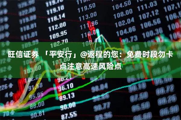 旺信证券 「平安行」@返程的您：免费时段勿卡点注意高速风险点