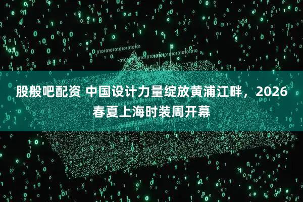 股般吧配资 中国设计力量绽放黄浦江畔，2026春夏上海时装周开幕