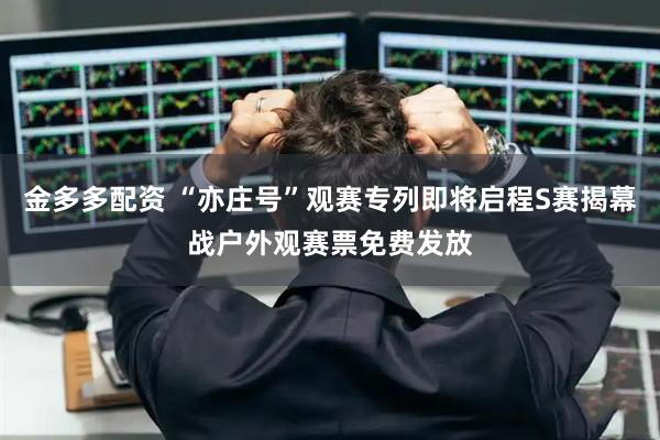 金多多配资 “亦庄号”观赛专列即将启程S赛揭幕战户外观赛票免费发放