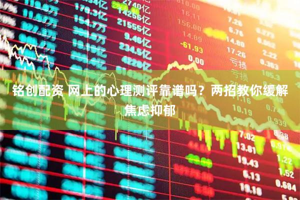铭创配资 网上的心理测评靠谱吗？两招教你缓解焦虑抑郁