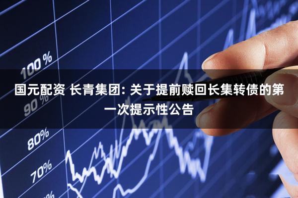 国元配资 长青集团: 关于提前赎回长集转债的第一次提示性公告
