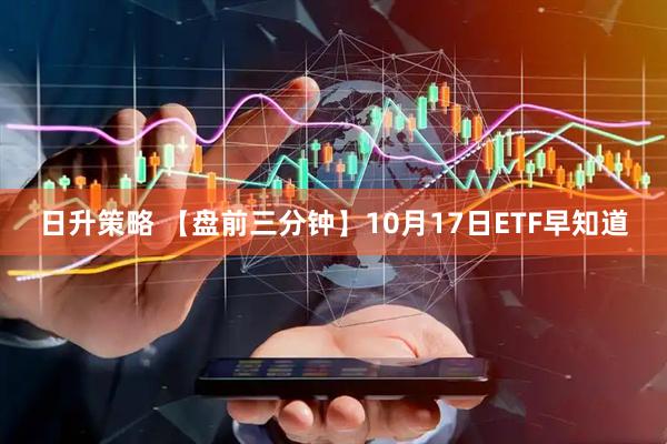 日升策略 【盘前三分钟】10月17日ETF早知道