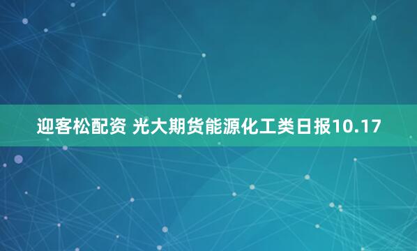 迎客松配资 光大期货能源化工类日报10.17