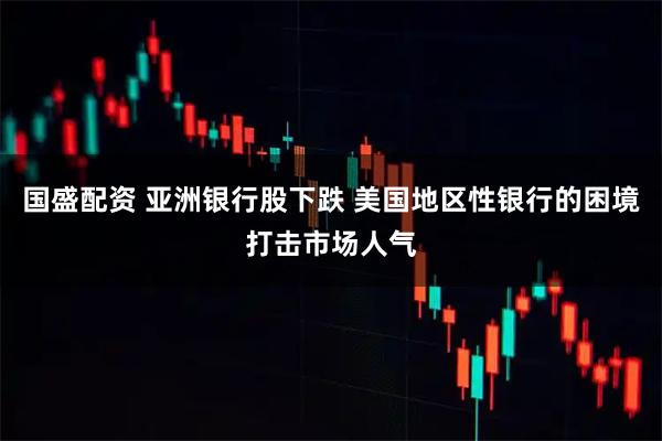 国盛配资 亚洲银行股下跌 美国地区性银行的困境打击市场人气