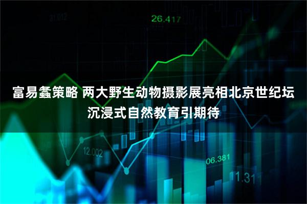 富易螽策略 两大野生动物摄影展亮相北京世纪坛沉浸式自然教育引期待