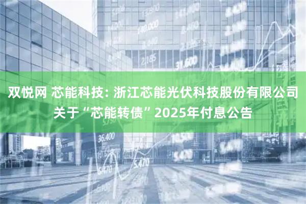 双悦网 芯能科技: 浙江芯能光伏科技股份有限公司关于“芯能转债”2025年付息公告