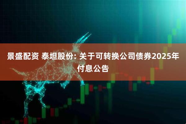 景盛配资 泰坦股份: 关于可转换公司债券2025年付息公告