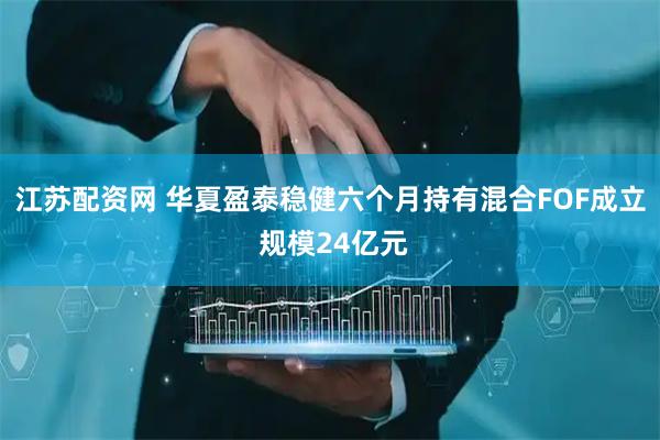 江苏配资网 华夏盈泰稳健六个月持有混合FOF成立 规模24亿元