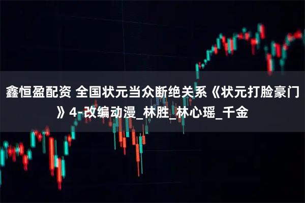 鑫恒盈配资 全国状元当众断绝关系《状元打脸豪门》4-改编动漫_林胜_林心瑶_千金