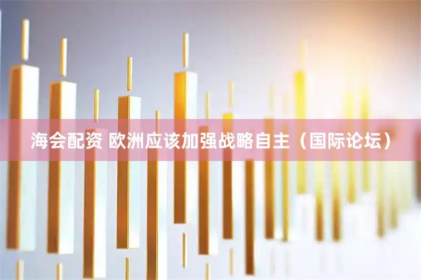 海会配资 欧洲应该加强战略自主（国际论坛）