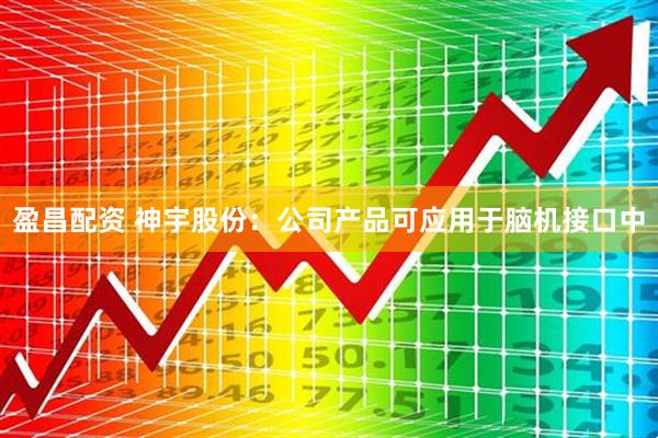 盈昌配资 神宇股份：公司产品可应用于脑机接口中