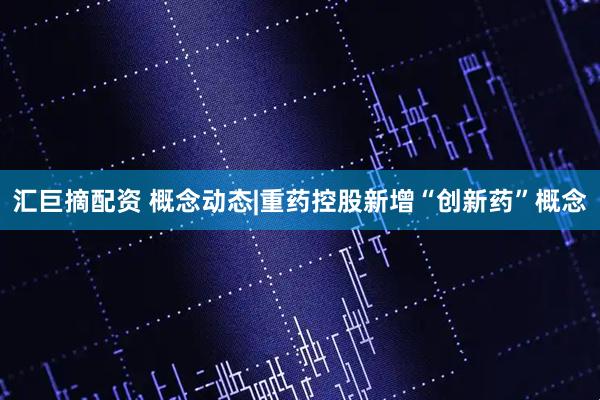 汇巨摘配资 概念动态|重药控股新增“创新药”概念