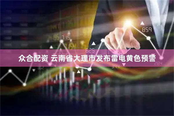 众合配资 云南省大理市发布雷电黄色预警