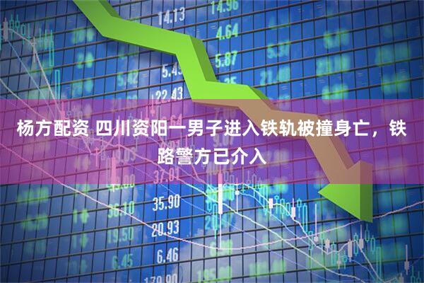杨方配资 四川资阳一男子进入铁轨被撞身亡，铁路警方已介入