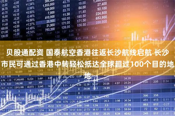 贝股通配资 国泰航空香港往返长沙航线启航 长沙市民可通过香港中转轻松抵达全球超过100个目的地