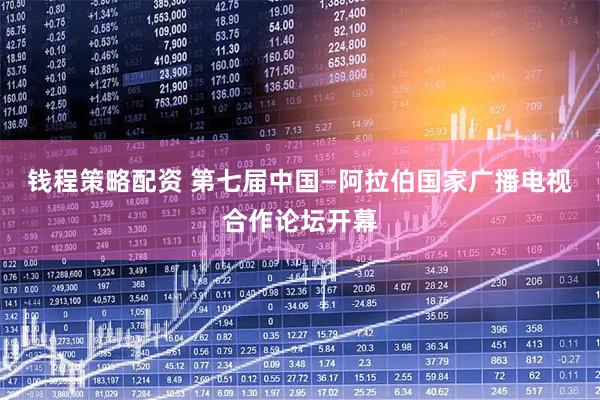 钱程策略配资 第七届中国—阿拉伯国家广播电视合作论坛开幕