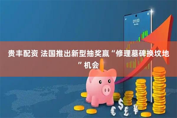 贵丰配资 法国推出新型抽奖　赢“修理墓碑换坟地”机会