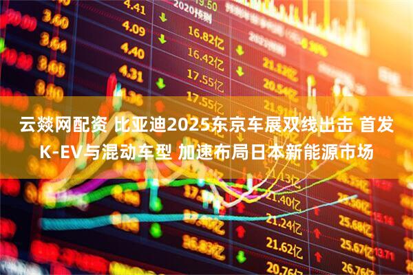 云燚网配资 比亚迪2025东京车展双线出击 首发K-EV与混动车型 加速布局日本新能源市场