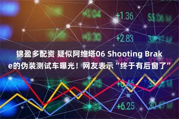 锦盈多配资 疑似阿维塔06 Shooting Brake的伪装测试车曝光！网友表示“终于有后窗了”