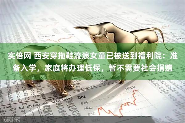 实倍网 西安穿拖鞋流浪女童已被送到福利院：准备入学，家庭将办理低保，暂不需要社会捐赠