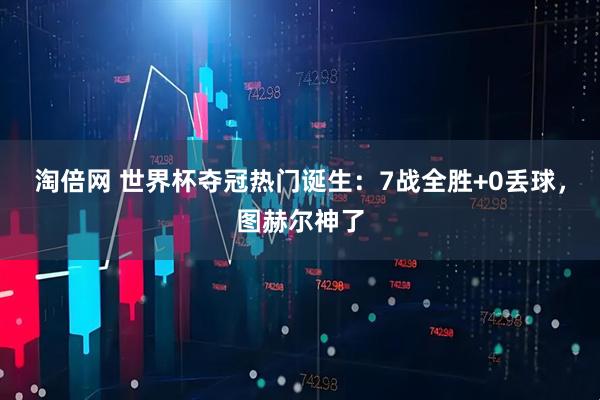 淘倍网 世界杯夺冠热门诞生：7战全胜+0丢球，图赫尔神了