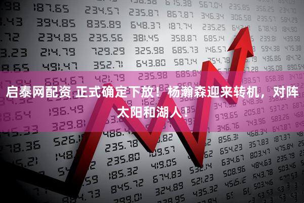 启泰网配资 正式确定下放！杨瀚森迎来转机，对阵太阳和湖人！