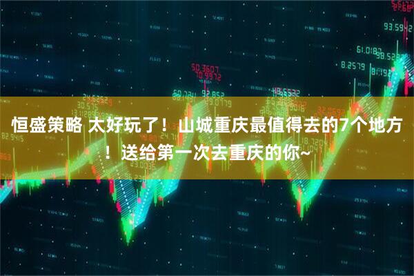 恒盛策略 太好玩了！山城重庆最值得去的7个地方！送给第一次去重庆的你~