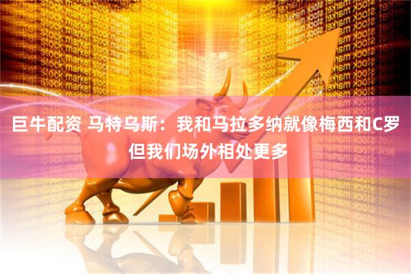 巨牛配资 马特乌斯：我和马拉多纳就像梅西和C罗 但我们场外相处更多