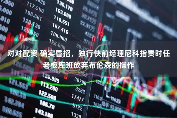 对对配资 确实昏招，独行侠前经理尼科指责时任老板库班放弃布伦森的操作