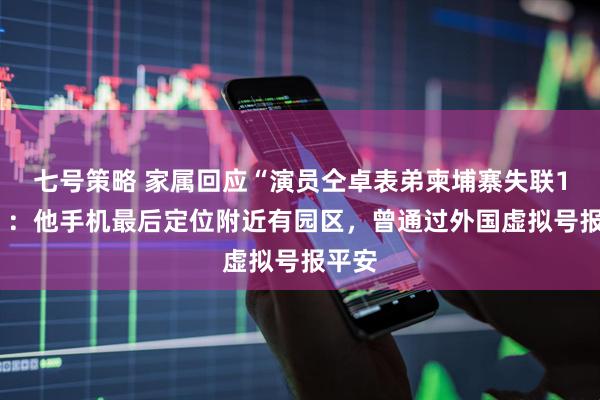 七号策略 家属回应“演员仝卓表弟柬埔寨失联13天”：他手机最后定位附近有园区，曾通过外国虚拟号报平安