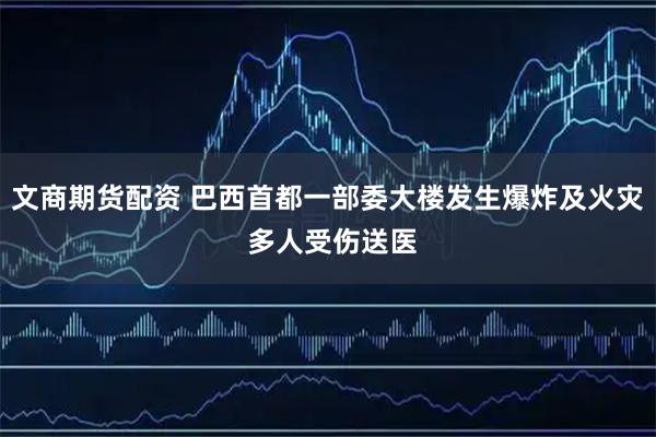 文商期货配资 巴西首都一部委大楼发生爆炸及火灾 多人受伤送医