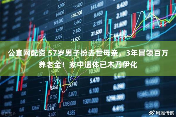 公宣网配资 57岁男子扮去世母亲，3年冒领百万养老金！家中遗体已木乃伊化