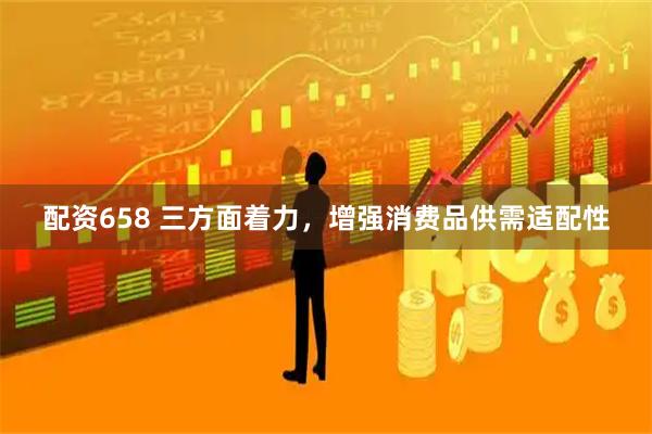 配资658 三方面着力，增强消费品供需适配性