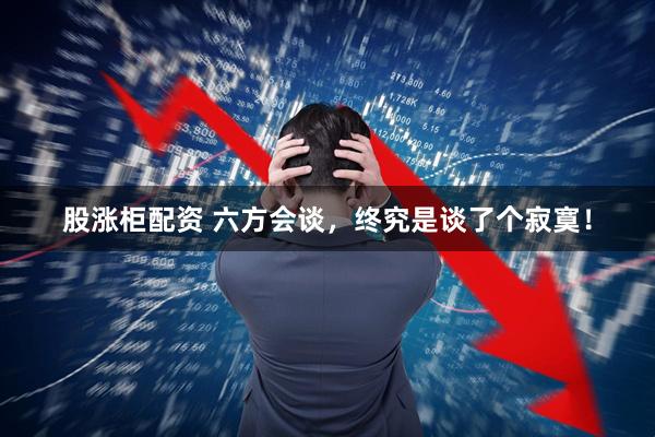 股涨柜配资 六方会谈，终究是谈了个寂寞！