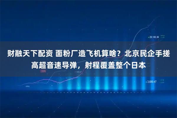 财融天下配资 面粉厂造飞机算啥？北京民企手搓高超音速导弹，射程覆盖整个日本